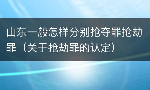 山东一般怎样分别抢夺罪抢劫罪（关于抢劫罪的认定）