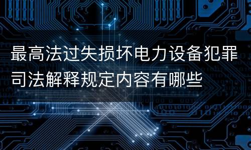 最高法过失损坏电力设备犯罪司法解释规定内容有哪些