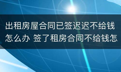 出租房屋合同已签迟迟不给钱怎么办 签了租房合同不给钱怎么办