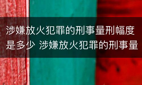 涉嫌放火犯罪的刑事量刑幅度是多少 涉嫌放火犯罪的刑事量刑幅度是多少