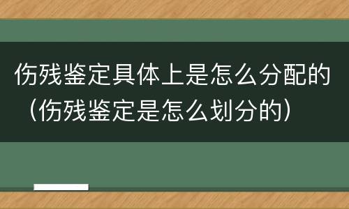 伤残鉴定具体上是怎么分配的（伤残鉴定是怎么划分的）
