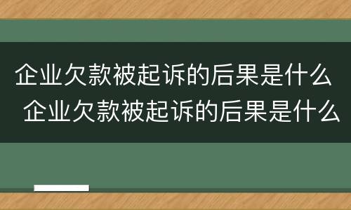 企业欠款被起诉的后果是什么 企业欠款被起诉的后果是什么呢