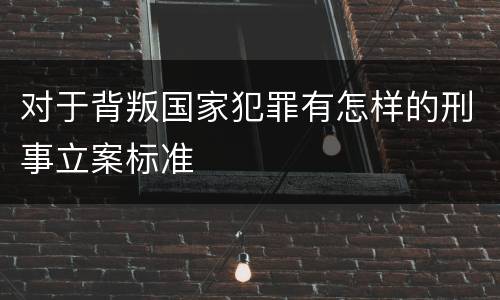 对于背叛国家犯罪有怎样的刑事立案标准