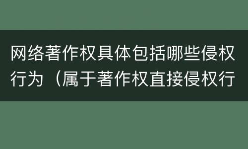 网络著作权具体包括哪些侵权行为（属于著作权直接侵权行为的是）