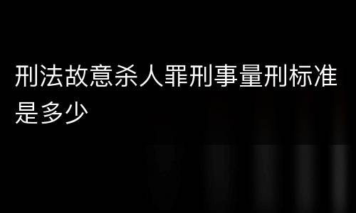 刑法故意杀人罪刑事量刑标准是多少