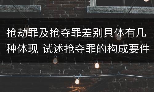 抢劫罪及抢夺罪差别具体有几种体现 试述抢夺罪的构成要件以及与抢劫罪的区别