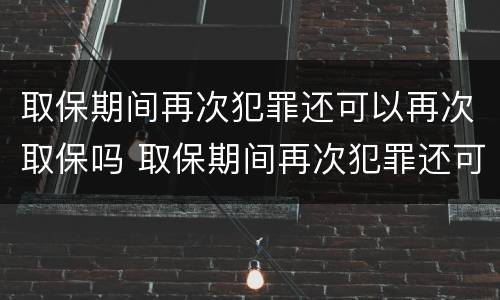 取保期间再次犯罪还可以再次取保吗 取保期间再次犯罪还可以再次取保吗知乎