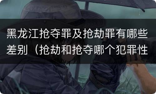 黑龙江抢夺罪及抢劫罪有哪些差别（抢劫和抢夺哪个犯罪性质严重）