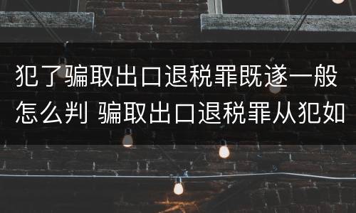 犯了骗取出口退税罪既遂一般怎么判 骗取出口退税罪从犯如何量刑