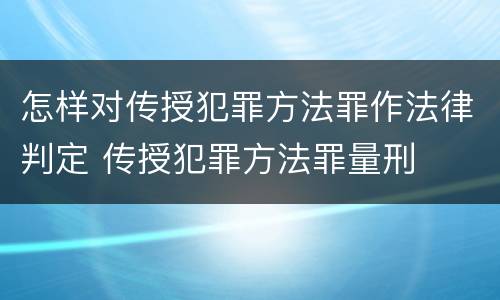 怎样对传授犯罪方法罪作法律判定 传授犯罪方法罪量刑