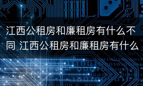 江西公租房和廉租房有什么不同 江西公租房和廉租房有什么不同吗