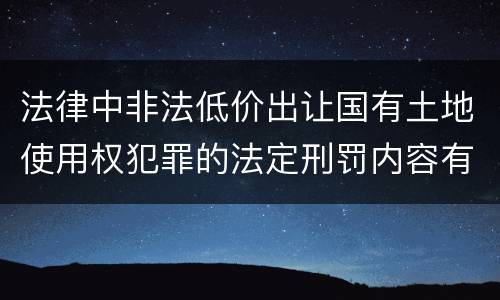 法律中非法低价出让国有土地使用权犯罪的法定刑罚内容有哪些