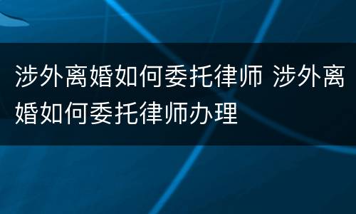 涉外离婚如何委托律师 涉外离婚如何委托律师办理