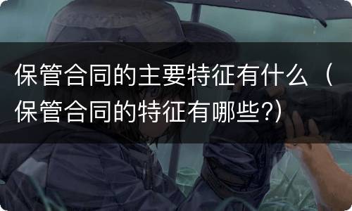 保管合同的主要特征有什么（保管合同的特征有哪些?）