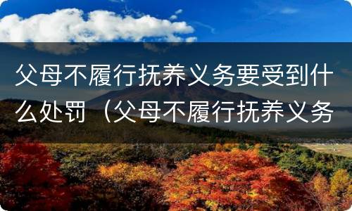 父母不履行抚养义务要受到什么处罚（父母不履行抚养义务怎么处罚）