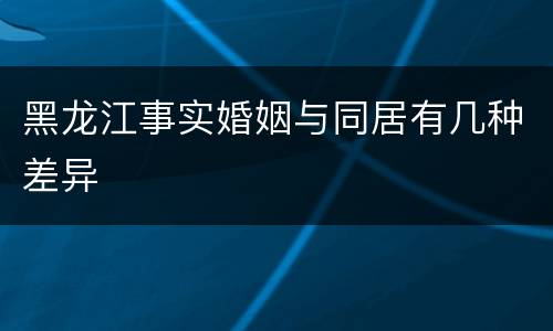 黑龙江事实婚姻与同居有几种差异