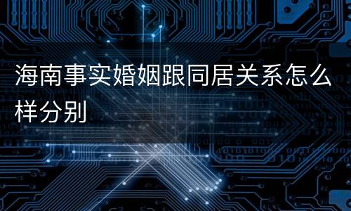 海南事实婚姻跟同居关系怎么样分别