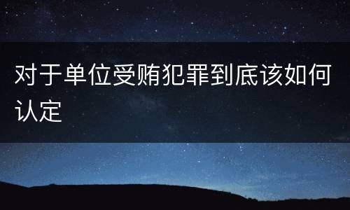 对于单位受贿犯罪到底该如何认定
