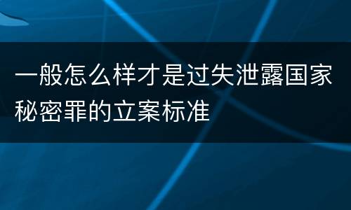 一般怎么样才是过失泄露国家秘密罪的立案标准