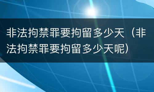 非法拘禁罪要拘留多少天（非法拘禁罪要拘留多少天呢）