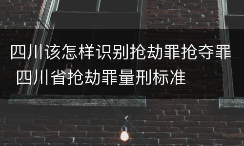 四川该怎样识别抢劫罪抢夺罪 四川省抢劫罪量刑标准