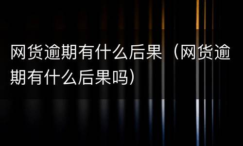 网货逾期有什么后果（网货逾期有什么后果吗）