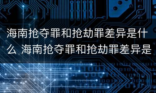 海南抢夺罪和抢劫罪差异是什么 海南抢夺罪和抢劫罪差异是什么