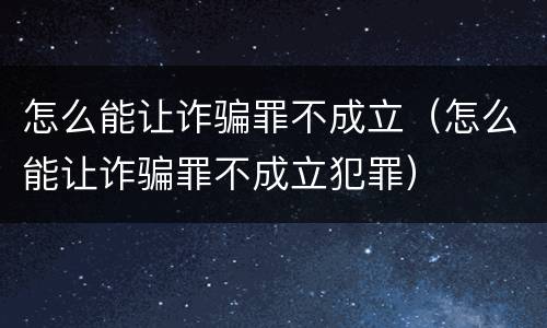 怎么能让诈骗罪不成立（怎么能让诈骗罪不成立犯罪）