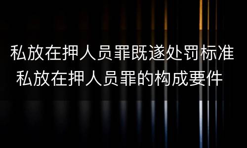 私放在押人员罪既遂处罚标准 私放在押人员罪的构成要件