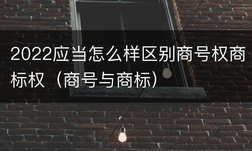 2022应当怎么样区别商号权商标权（商号与商标）