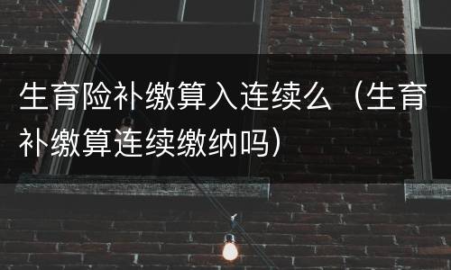 生育险补缴算入连续么（生育补缴算连续缴纳吗）