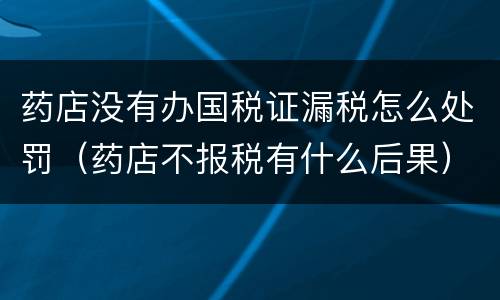 药店没有办国税证漏税怎么处罚（药店不报税有什么后果）