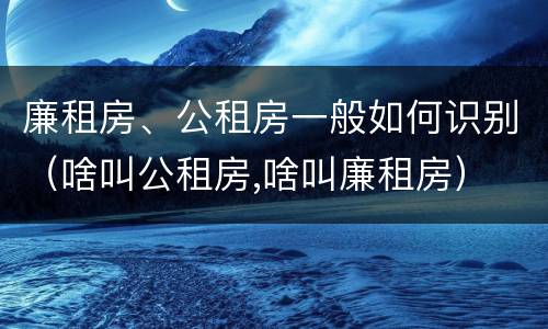 廉租房、公租房一般如何识别（啥叫公租房,啥叫廉租房）