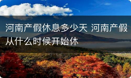 河南产假休息多少天 河南产假从什么时候开始休