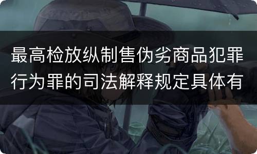 最高检放纵制售伪劣商品犯罪行为罪的司法解释规定具体有哪些
