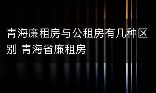 青海廉租房与公租房有几种区别 青海省廉租房