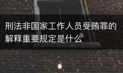 刑法非国家工作人员受贿罪的解释重要规定是什么