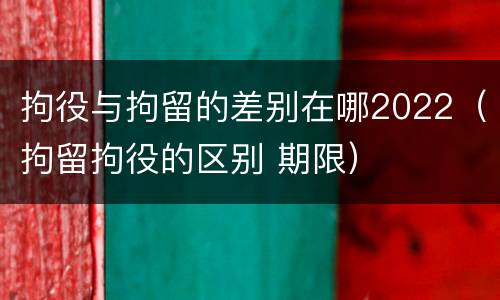 拘役与拘留的差别在哪2022（拘留拘役的区别 期限）