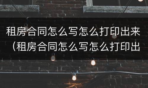 租房合同怎么写怎么打印出来（租房合同怎么写怎么打印出来的）