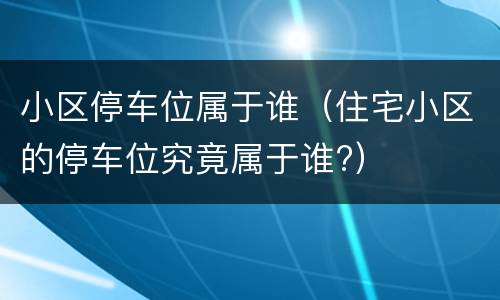 小区停车位属于谁（住宅小区的停车位究竟属于谁?）