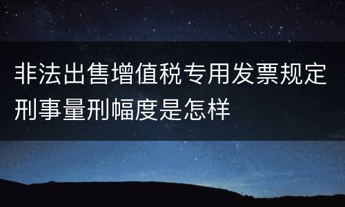 非法出售增值税专用发票规定刑事量刑幅度是怎样