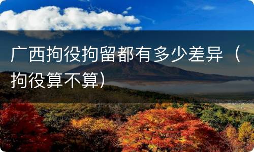 广西拘役拘留都有多少差异（拘役算不算）