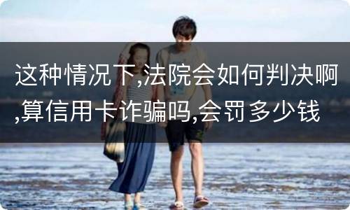 这种情况下,法院会如何判决啊,算信用卡诈骗吗,会罚多少钱呢