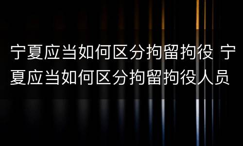 宁夏应当如何区分拘留拘役 宁夏应当如何区分拘留拘役人员