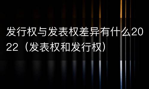 发行权与发表权差异有什么2022（发表权和发行权）
