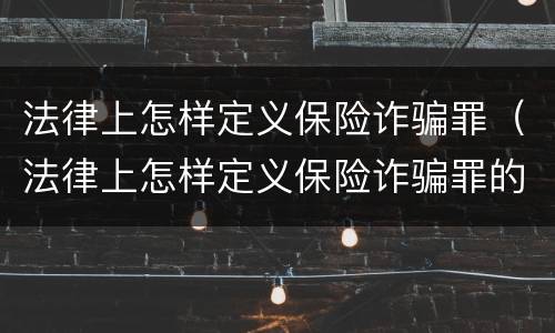 法律上怎样定义保险诈骗罪（法律上怎样定义保险诈骗罪的）