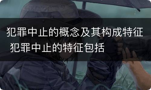 犯罪中止的概念及其构成特征 犯罪中止的特征包括