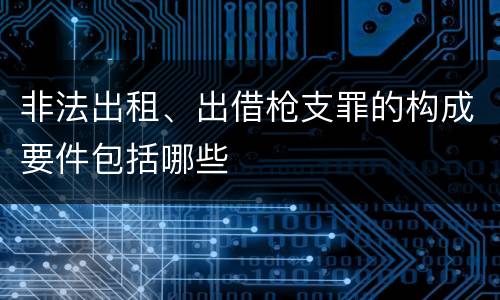 非法出租、出借枪支罪的构成要件包括哪些