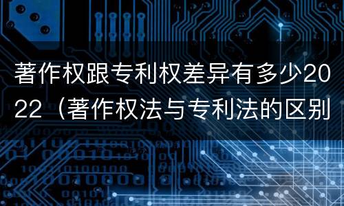 著作权跟专利权差异有多少2022（著作权法与专利法的区别）