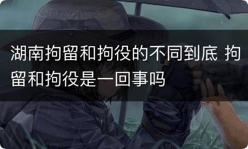 湖南拘留和拘役的不同到底 拘留和拘役是一回事吗